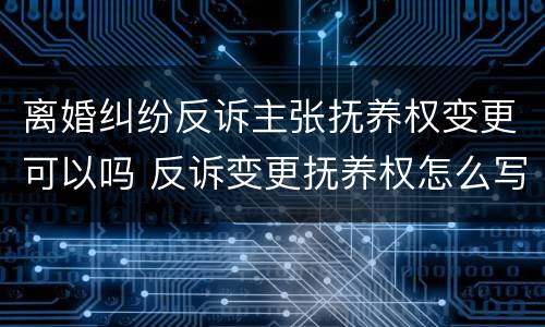 离婚纠纷反诉主张抚养权变更可以吗 反诉变更抚养权怎么写