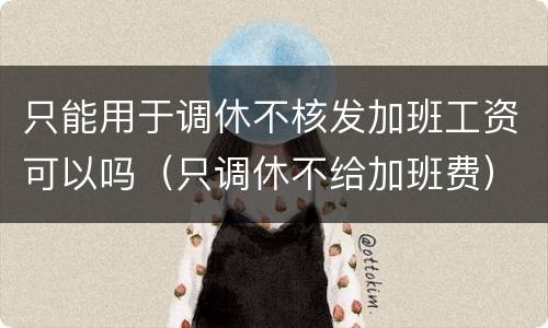 只能用于调休不核发加班工资可以吗（只调休不给加班费）