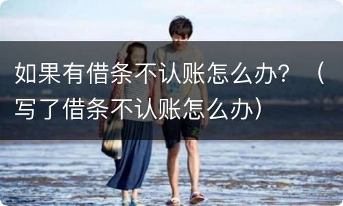 如果有借条不认账怎么办？（写了借条不认账怎么办）