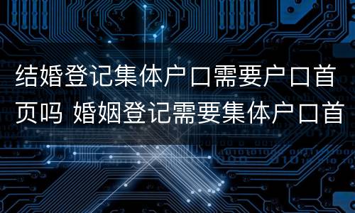 结婚登记集体户口需要户口首页吗 婚姻登记需要集体户口首页吗