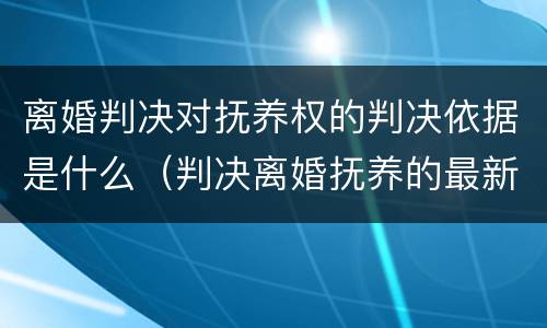 离婚判决对抚养权的判决依据是什么（判决离婚抚养的最新规定）