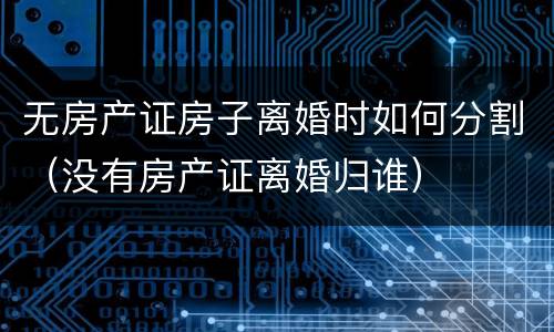 无房产证房子离婚时如何分割（没有房产证离婚归谁）