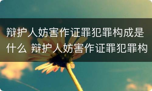 辩护人妨害作证罪犯罪构成是什么 辩护人妨害作证罪犯罪构成是什么