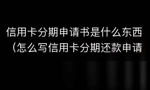 信用卡分期申请书是什么东西（怎么写信用卡分期还款申请书）