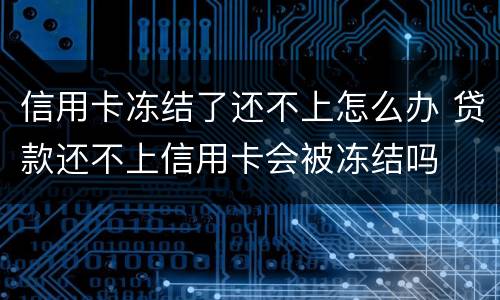 信用卡冻结了还不上怎么办 贷款还不上信用卡会被冻结吗