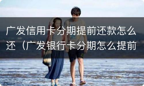 广发信用卡分期提前还款怎么还（广发银行卡分期怎么提前还款）