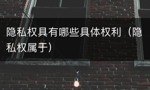 隐私权具有哪些具体权利（隐私权属于）