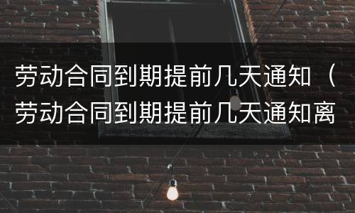 劳动合同到期提前几天通知（劳动合同到期提前几天通知离职）