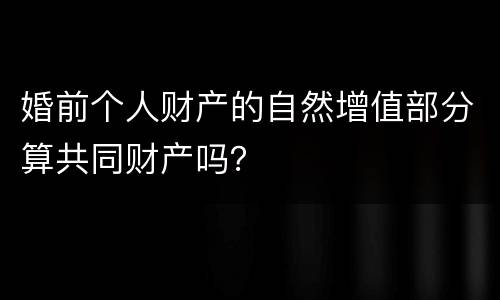 婚前个人财产的自然增值部分算共同财产吗？