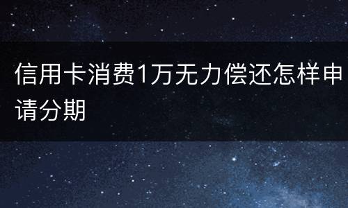 信用卡消费1万无力偿还怎样申请分期