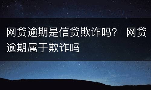 网贷逾期是信贷欺诈吗？ 网贷逾期属于欺诈吗