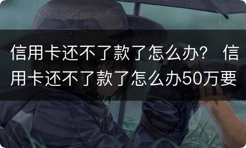 信用卡还不了款了怎么办？ 信用卡还不了款了怎么办50万要坐吗?