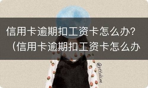 信用卡逾期扣工资卡怎么办？（信用卡逾期扣工资卡怎么办）