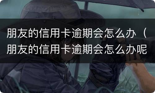 朋友的信用卡逾期会怎么办（朋友的信用卡逾期会怎么办呢）