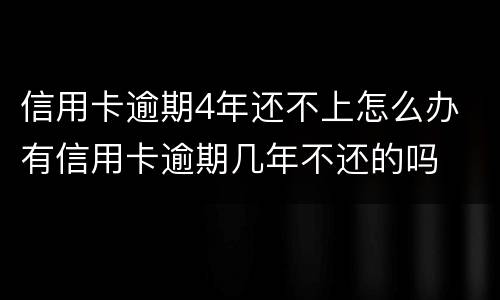 信用卡逾期4年还不上怎么办 有信用卡逾期几年不还的吗