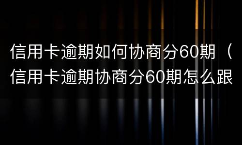 信用卡逾期如何协商分60期（信用卡逾期协商分60期怎么跟银行协商清楚逾期账单）