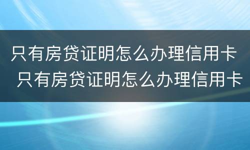 只有房贷证明怎么办理信用卡 只有房贷证明怎么办理信用卡呢