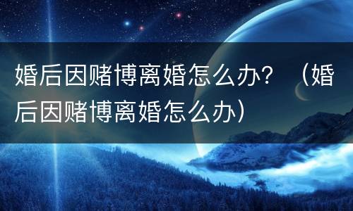 婚后因赌博离婚怎么办？（婚后因赌博离婚怎么办）