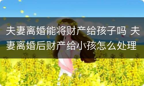 夫妻离婚能将财产给孩子吗 夫妻离婚后财产给小孩怎么处理