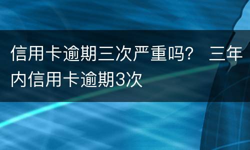 信用卡逾期三次严重吗？ 三年内信用卡逾期3次