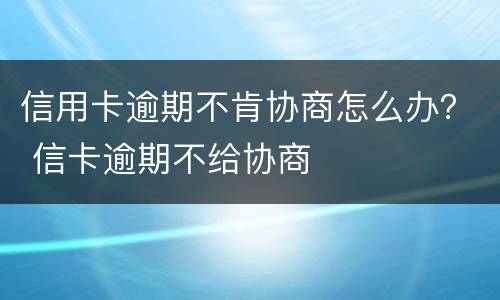 信用卡逾期不肯协商怎么办？ 信卡逾期不给协商