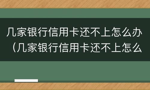 几家银行信用卡还不上怎么办（几家银行信用卡还不上怎么办呢）