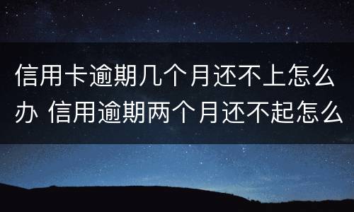 信用卡逾期几个月还不上怎么办 信用逾期两个月还不起怎么办