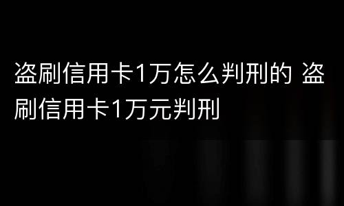 盗刷信用卡1万怎么判刑的 盗刷信用卡1万元判刑