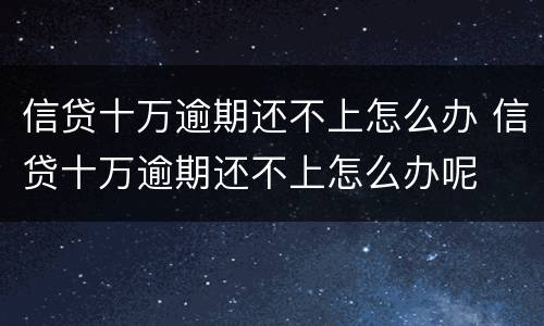 信贷十万逾期还不上怎么办 信贷十万逾期还不上怎么办呢