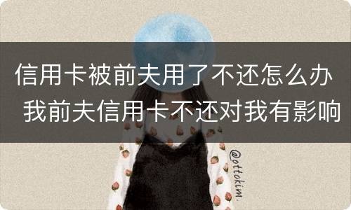 信用卡被前夫用了不还怎么办 我前夫信用卡不还对我有影响吗