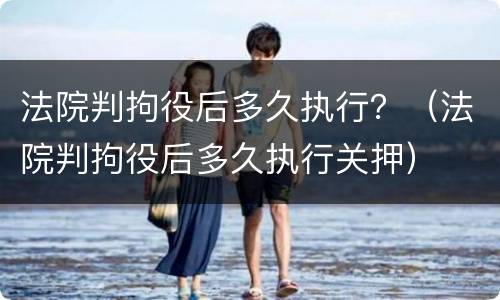 法院判拘役后多久执行？（法院判拘役后多久执行关押）