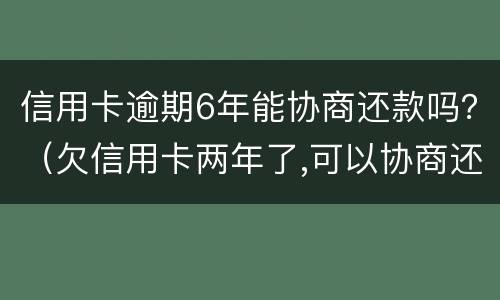 信用卡逾期6年能协商还款吗？（欠信用卡两年了,可以协商还款吗）