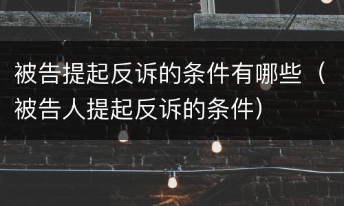被告提起反诉的条件有哪些（被告人提起反诉的条件）