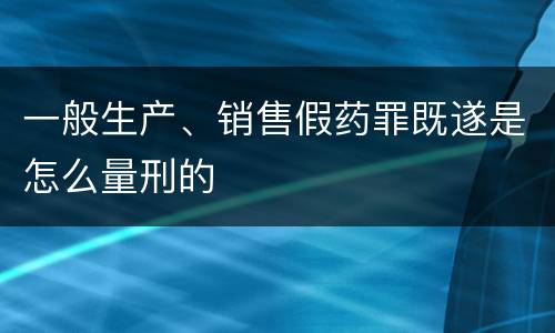 一般生产、销售假药罪既遂是怎么量刑的