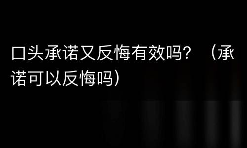 口头承诺又反悔有效吗？（承诺可以反悔吗）