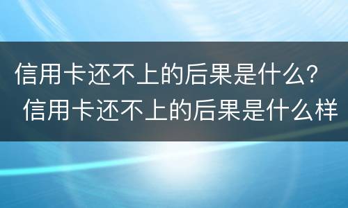 信用卡还不上的后果是什么？ 信用卡还不上的后果是什么样的