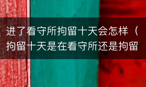 进了看守所拘留十天会怎样（拘留十天是在看守所还是拘留所）