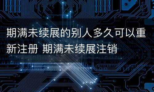 期满未续展的别人多久可以重新注册 期满未续展注销