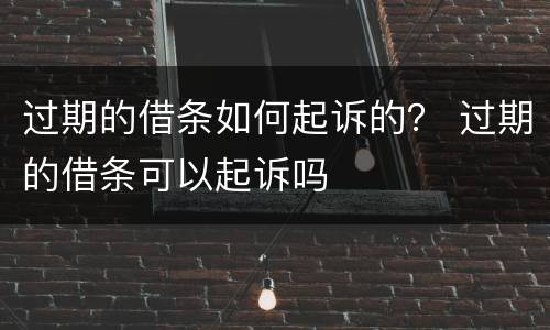 过期的借条如何起诉的？ 过期的借条可以起诉吗