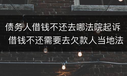 债务人借钱不还去哪法院起诉 借钱不还需要去欠款人当地法院起诉么