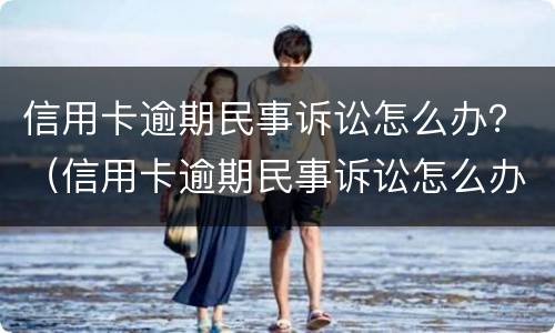 信用卡逾期民事诉讼怎么办？（信用卡逾期民事诉讼怎么办）