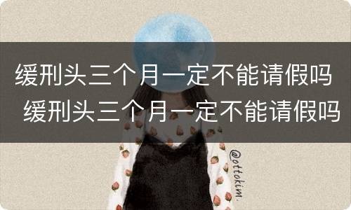 缓刑头三个月一定不能请假吗 缓刑头三个月一定不能请假吗,为什么