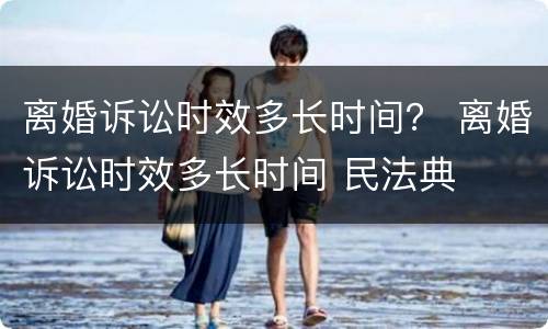离婚诉讼时效多长时间？ 离婚诉讼时效多长时间 民法典