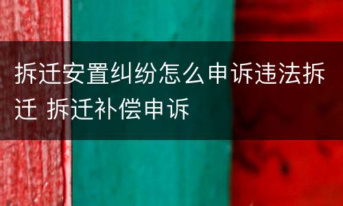 拆迁安置纠纷怎么申诉违法拆迁 拆迁补偿申诉