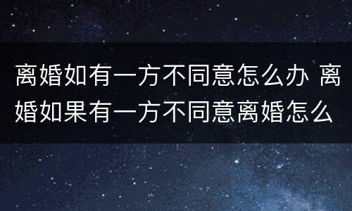 离婚如有一方不同意怎么办 离婚如果有一方不同意离婚怎么办