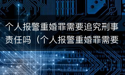 个人报警重婚罪需要追究刑事责任吗（个人报警重婚罪需要追究刑事责任吗法律）
