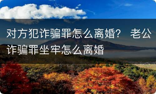 对方犯诈骗罪怎么离婚？ 老公诈骗罪坐牢怎么离婚