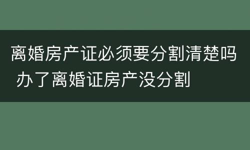 离婚房产证必须要分割清楚吗 办了离婚证房产没分割