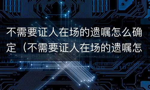 不需要证人在场的遗嘱怎么确定（不需要证人在场的遗嘱怎么确定是否有效）