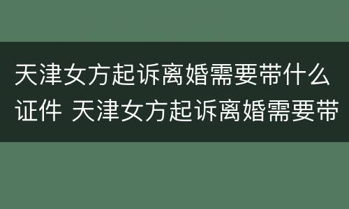 天津女方起诉离婚需要带什么证件 天津女方起诉离婚需要带什么证件去